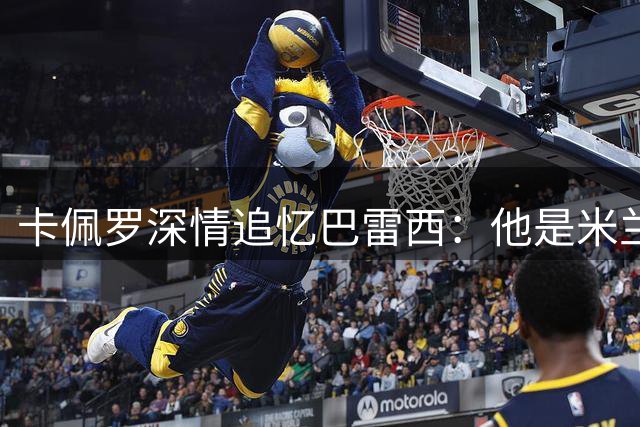 卡佩罗深情追忆巴雷西：他是米兰的灵魂人物与时代楷模