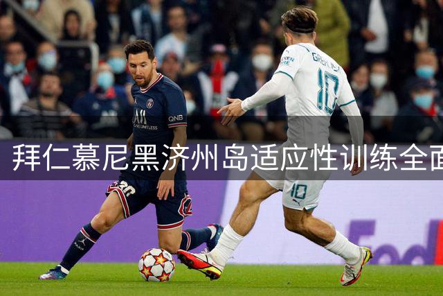 拜仁慕尼黑济州岛适应性训练全面展开，备战济州SK挑战