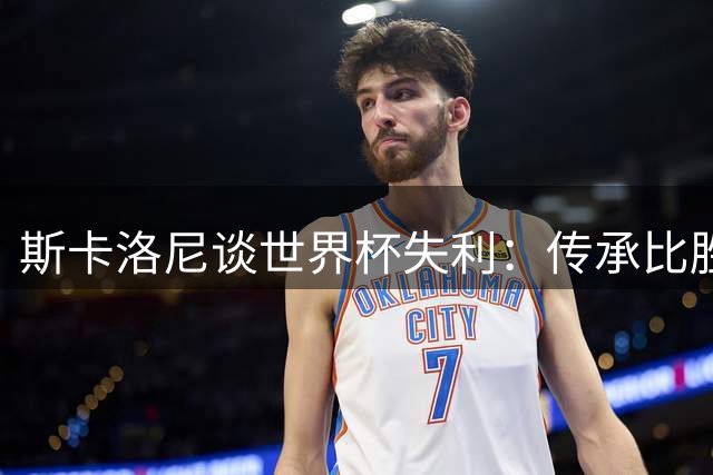 斯卡洛尼谈世界杯失利：传承比胜负更重要 阿根廷精神永不倒