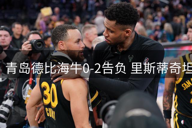 青岛德比海牛0-2告负 里斯蒂奇坦言外援困局成关键