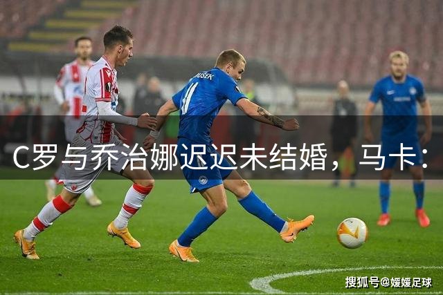 C罗与乔治娜迟迟未结婚，马卡：两人相处不受外界影响，自然推进